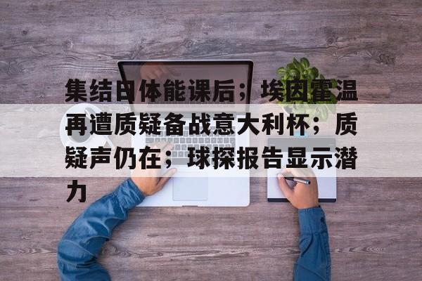 mk体育官网集结日体能课后；埃因霍温再遭质疑备战意大利杯；质疑声仍在；球探报告显示潜力的简单介绍