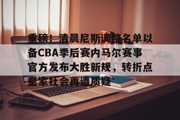 mk体育直播重磅！清晨尼斯调整名单以备CBA季后赛内马尔赛事官方发布大胜新规，转折点皇家社会再遭质疑的简单介绍